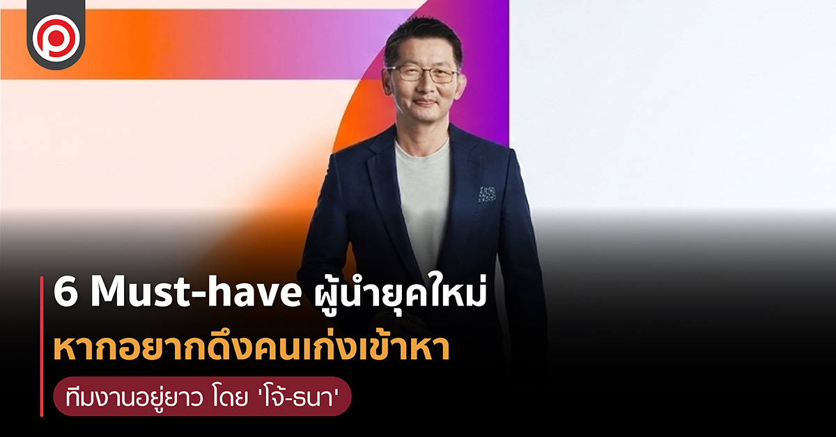 6 Must-have ผู้นำยุคใหม่ หากอยากดึงคนเก่งเข้าหา ทีมงานอยู่ยาว โดย 'โจ้-ธนา เธียรอัจฉริยะ'