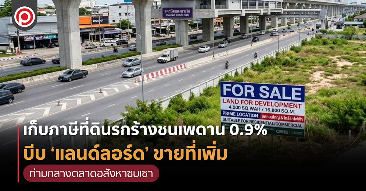 เก็บภาษีที่ดินรกร้างชนเพดาน 0.9%” บีบ ‘แลนด์ลอร์ด’ ขายที่เพิ่ม ท่ามกลางตลาดอสังหาซบเซา